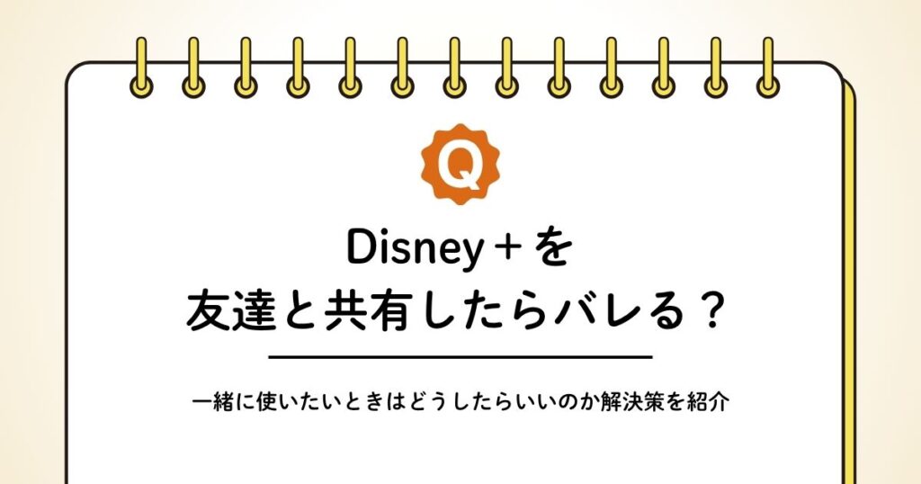 ディズニープラスのアカウントを友達と共有したらバレる？