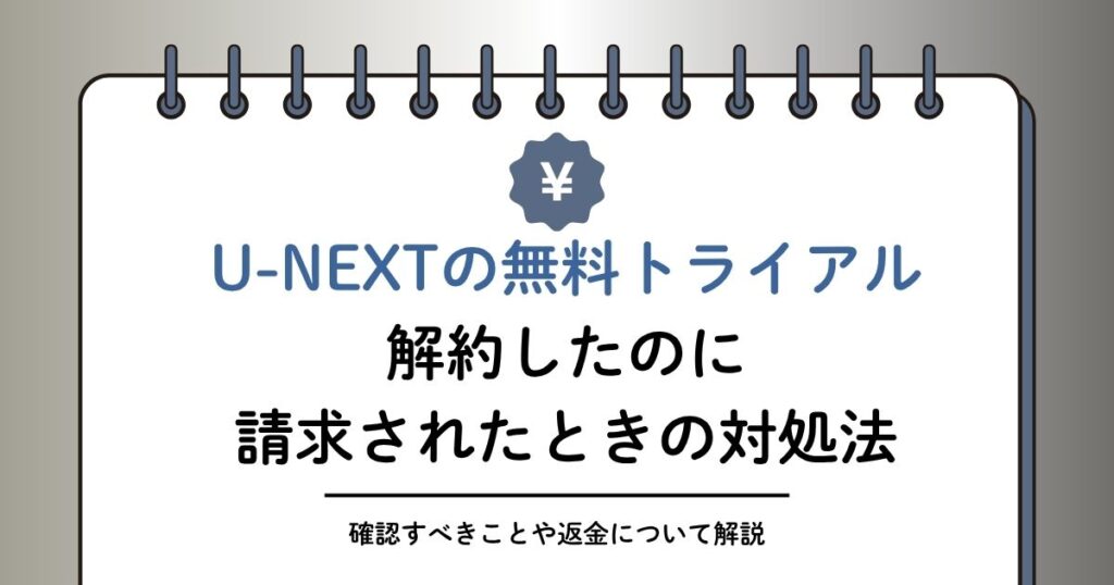 U-NEXT無料トライアルを解約したのに請求されたのはなぜ？対処方法や返金について解説