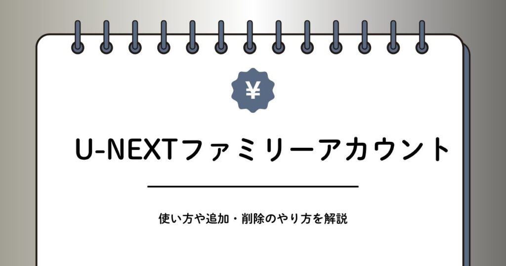 U-NEXTファミリーアカウントとは？何ができるか、追加・削除の方法を解説