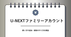 U-NEXTファミリーアカウントとは？何ができるか、追加・削除の方法を解説